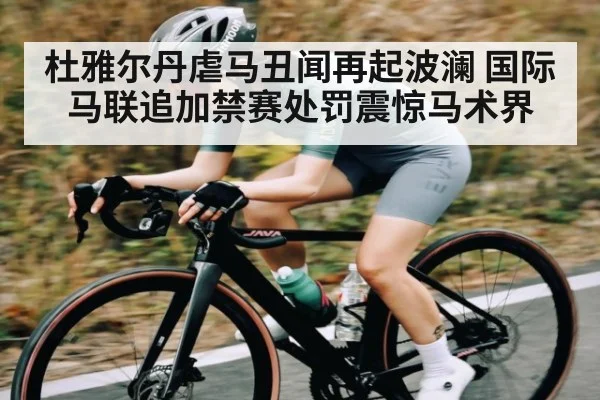 杜雅尔丹虐马丑闻再起波澜 国际马联追加禁赛处罚震惊马术界