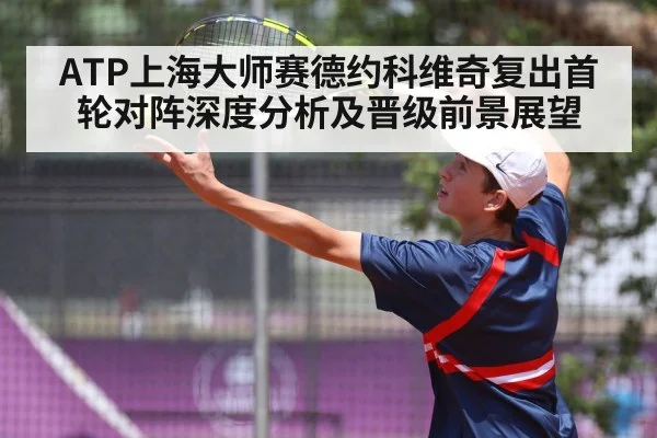 ATP上海大师赛德约科维奇复出首轮对阵深度分析及晋级前景展望
