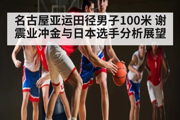 名古屋亚运田径男子100米 谢震业冲金与日本选手分析展望
