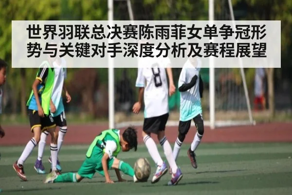 世界羽联总决赛陈雨菲女单争冠形势与关键对手深度分析及赛程展望