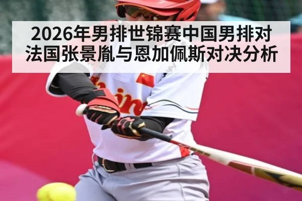 2026年男排世锦赛中国男排对法国张景胤与恩加佩斯对决分析
