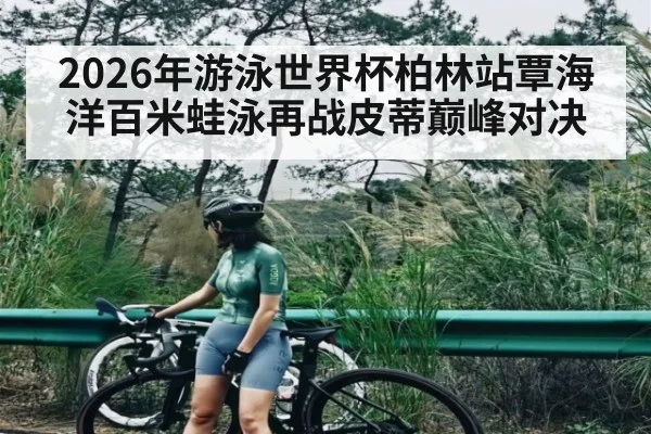 2026年游泳世界杯柏林站覃海洋百米蛙泳再战皮蒂巅峰对决