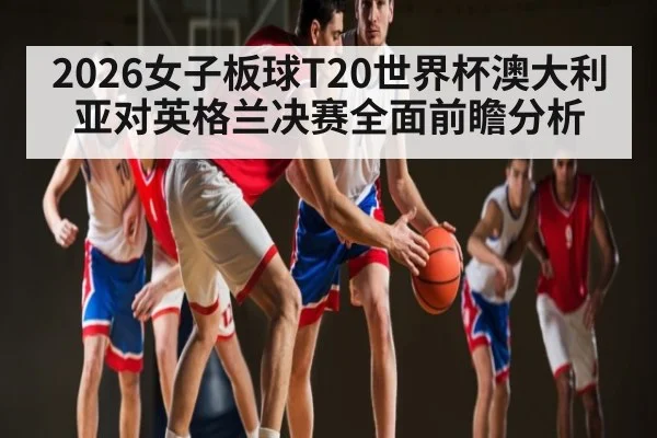 2026女子板球T20世界杯澳大利亚对英格兰决赛全面前瞻分析