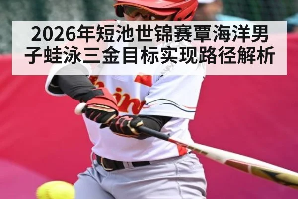 2026年短池世锦赛覃海洋男子蛙泳三金目标实现路径解析